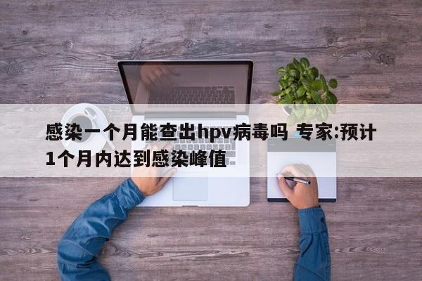 感染一个月能查出hpv病毒吗 专家:预计1个月内达到感染峰值