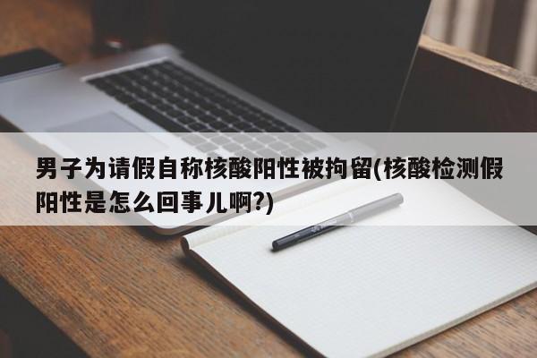男子为请假自称核酸阳性被拘留(核酸检测假阳性是怎么回事儿啊?)