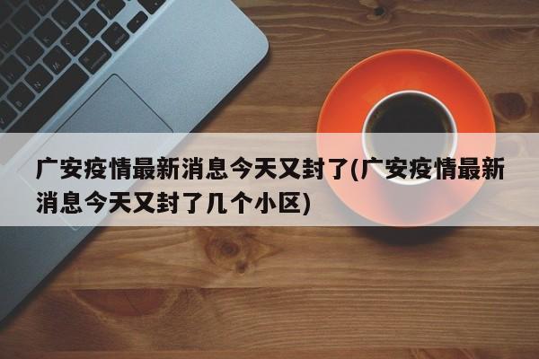广安疫情最新消息今天又封了(广安疫情最新消息今天又封了几个小区)