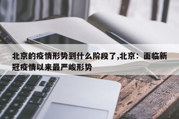 北京的疫情形势到什么阶段了,北京：面临新冠疫情以来最严峻形势