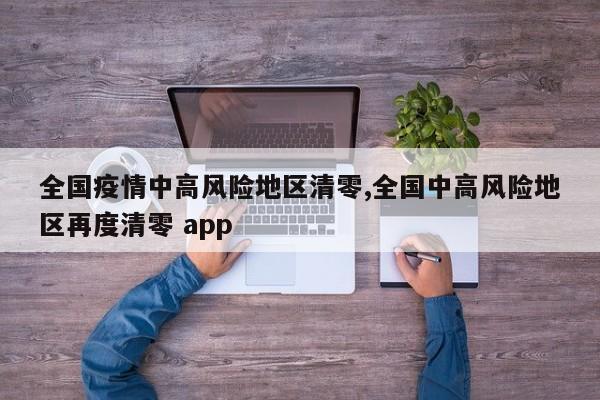 全国疫情中高风险地区清零,全国中高风险地区再度清零 app