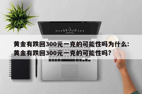黄金有跌回300元一克的可能性吗为什么:黄金有跌回300元一克的可能性吗?