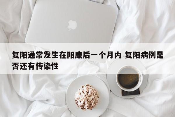 复阳通常发生在阳康后一个月内 复阳病例是否还有传染性