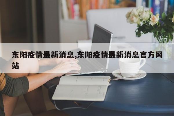 东阳疫情最新消息,东阳疫情最新消息官方网站