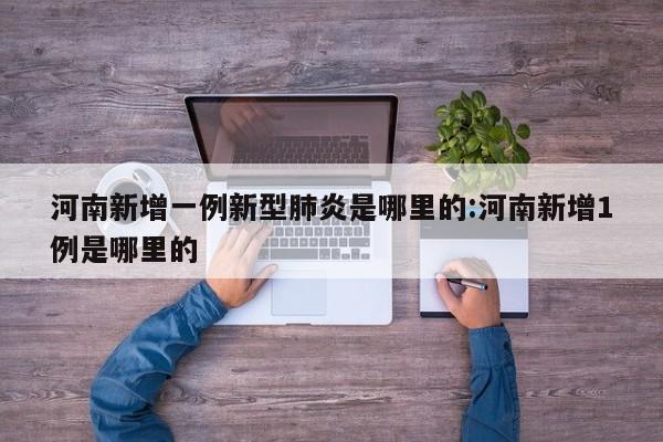河南新增一例新型肺炎是哪里的:河南新增1例是哪里的