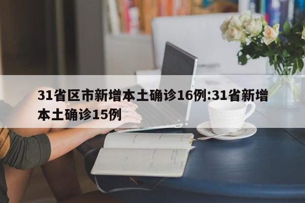 31省区市新增本土确诊16例:31省新增本土确诊15例