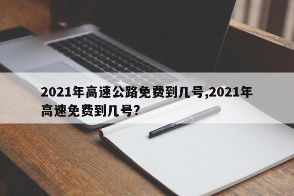 2021年高速公路免费到几号,2021年高速免费到几号?