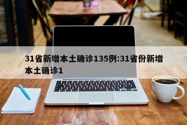 31省新增本土确诊135例:31省份新增本土确诊1