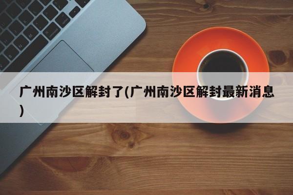 广州南沙区解封了(广州南沙区解封最新消息)