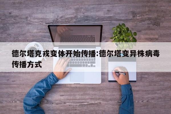 德尔塔克戎变体开始传播:德尔塔变异株病毒传播方式