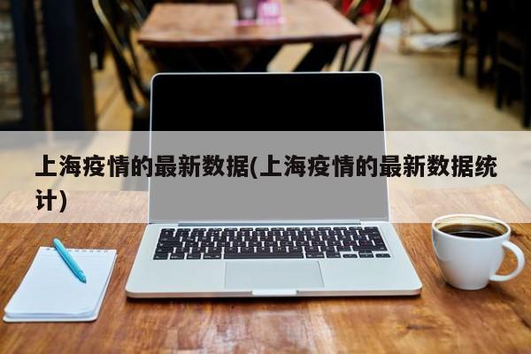 上海疫情的最新数据(上海疫情的最新数据统计)
