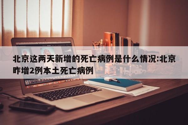 北京这两天新增的死亡病例是什么情况:北京昨增2例本土死亡病例