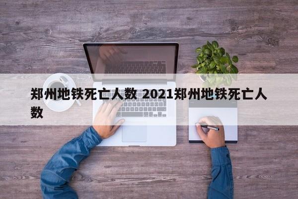 郑州地铁死亡人数 2021郑州地铁死亡人数