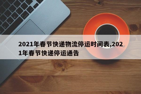 2021年春节快递物流停运时间表,2021年春节快递停运通告