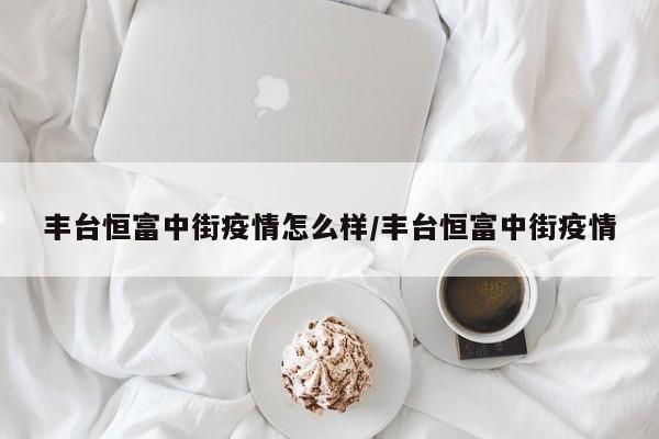 丰台恒富中街疫情怎么样/丰台恒富中街疫情