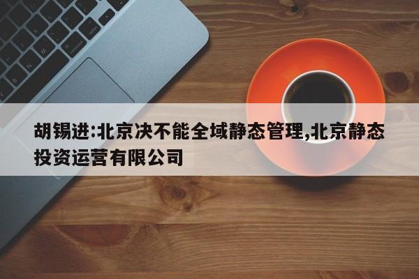 胡锡进:北京决不能全域静态管理,北京静态投资运营有限公司