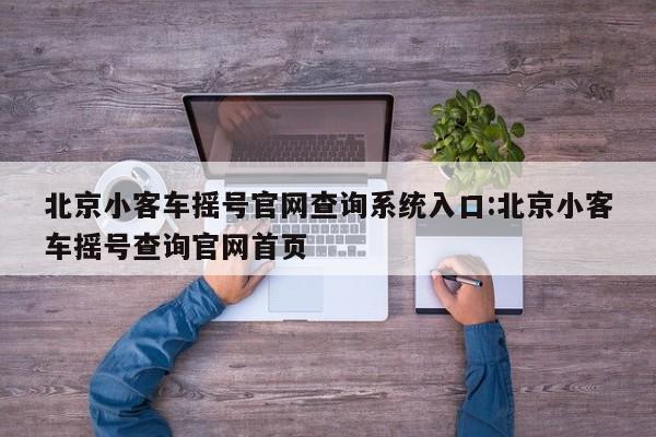 北京小客车摇号官网查询系统入口:北京小客车摇号查询官网首页