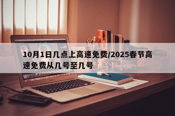 10月1日几点上高速免费/2025春节高速免费从几号至几号