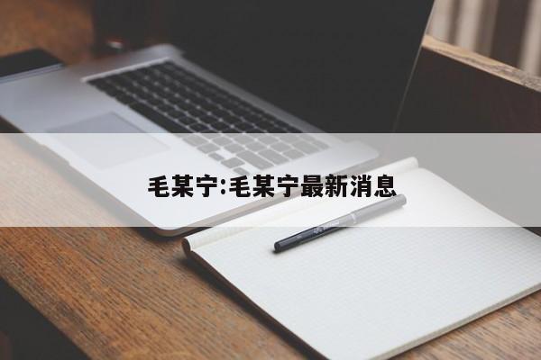 毛某宁:毛某宁最新消息