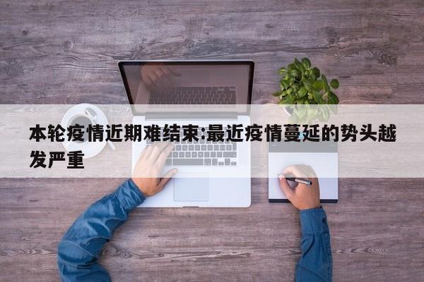 本轮疫情近期难结束:最近疫情蔓延的势头越发严重