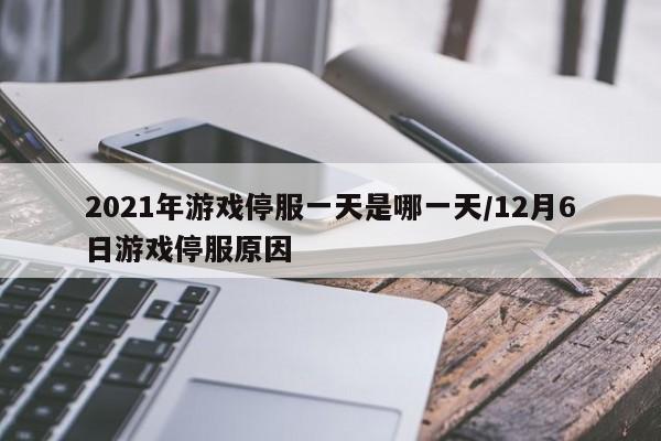 2021年游戏停服一天是哪一天/12月6日游戏停服原因