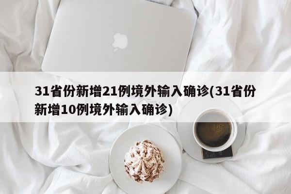 31省份新增21例境外输入确诊(31省份新增10例境外输入确诊)