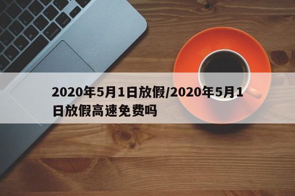 2020年5月1日放假/2020年5月1日放假高速免费吗