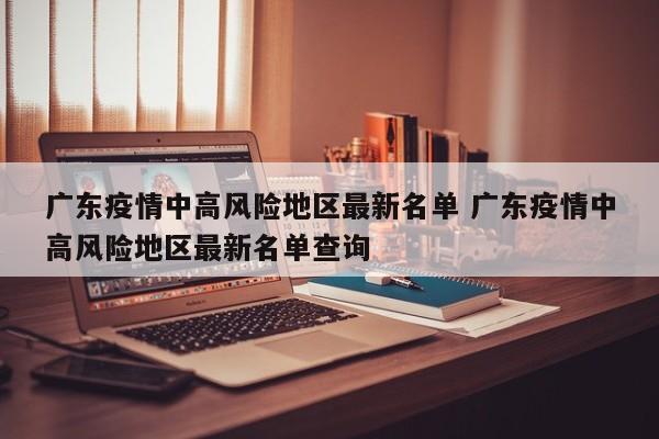 广东疫情中高风险地区最新名单 广东疫情中高风险地区最新名单查询