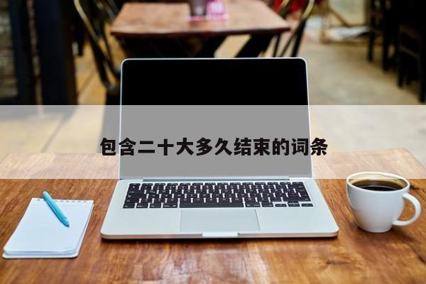 包含二十大多久结束的词条