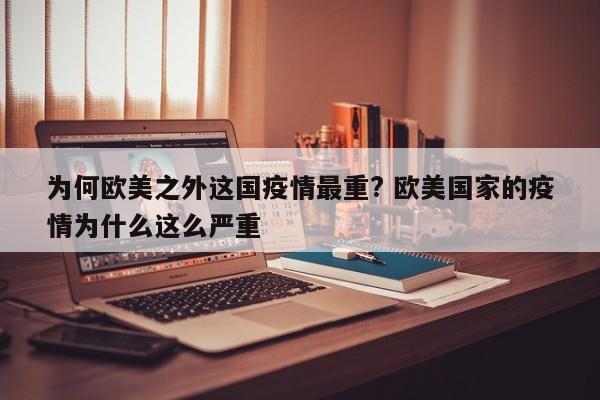 为何欧美之外这国疫情最重? 欧美国家的疫情为什么这么严重