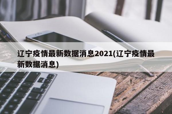 辽宁疫情最新数据消息2021(辽宁疫情最新数据消息)