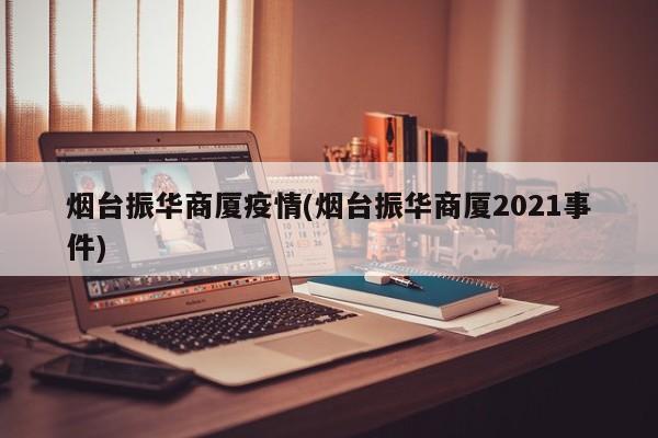 烟台振华商厦疫情(烟台振华商厦2021事件)