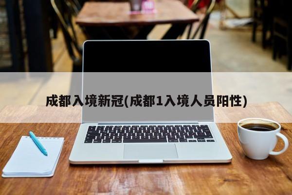 成都入境新冠(成都1入境人员阳性)