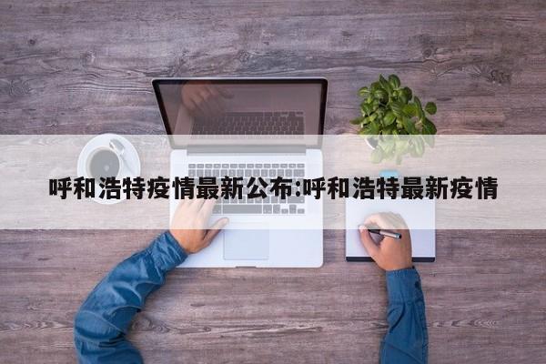 呼和浩特疫情最新公布:呼和浩特最新疫情