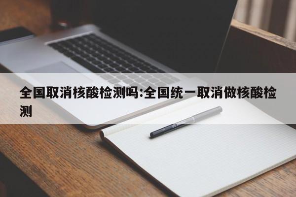 全国取消核酸检测吗:全国统一取消做核酸检测