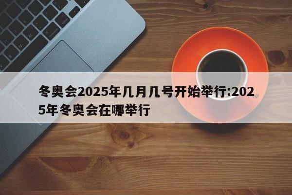 冬奥会2025年几月几号开始举行:2025年冬奥会在哪举行