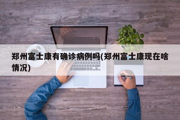 郑州富士康有确诊病例吗(郑州富士康现在啥情况)