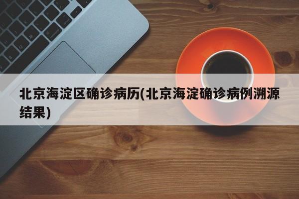 北京海淀区确诊病历(北京海淀确诊病例溯源结果)