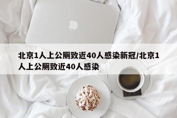 北京1人上公厕致近40人感染新冠/北京1人上公厕致近40人感染