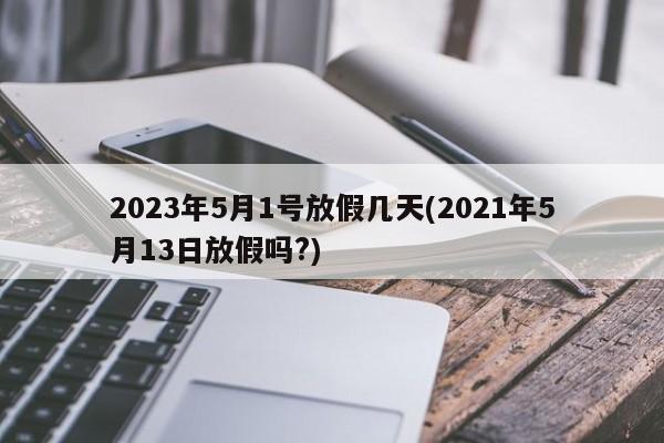 2023年5月1号放假几天(2021年5月13日放假吗?)