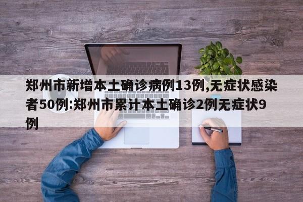 郑州市新增本土确诊病例13例,无症状感染者50例:郑州市累计本土确诊2例无症状9例