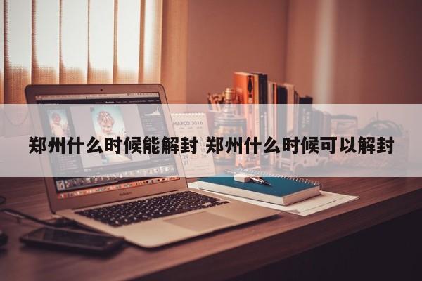 郑州什么时候能解封 郑州什么时候可以解封