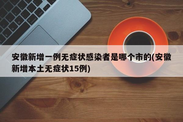 安徽新增一例无症状感染者是哪个市的(安徽新增本土无症状15例)