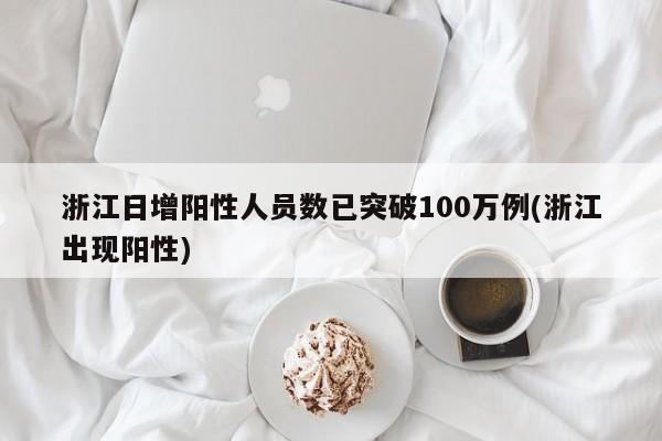 浙江日增阳性人员数已突破100万例(浙江出现阳性)