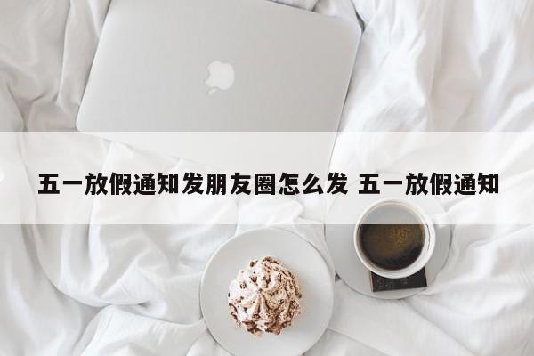 五一放假通知发朋友圈怎么发 五一放假通知