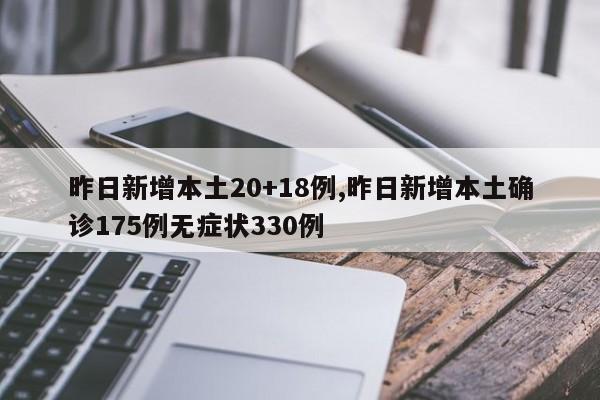 昨日新增本土20+18例,昨日新增本土确诊175例无症状330例