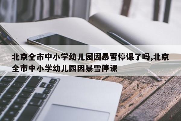 北京全市中小学幼儿园因暴雪停课了吗,北京全市中小学幼儿园因暴雪停课