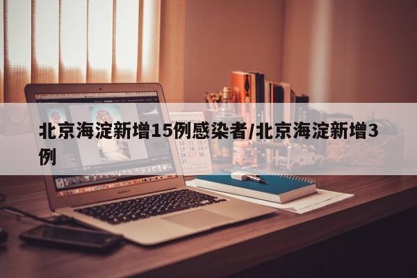 北京海淀新增15例感染者/北京海淀新增3例