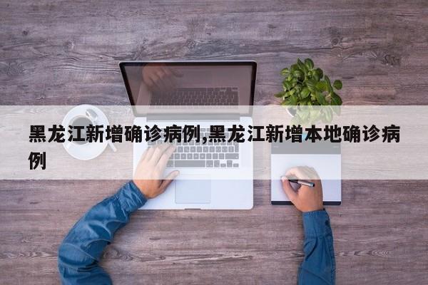 黑龙江新增确诊病例,黑龙江新增本地确诊病例