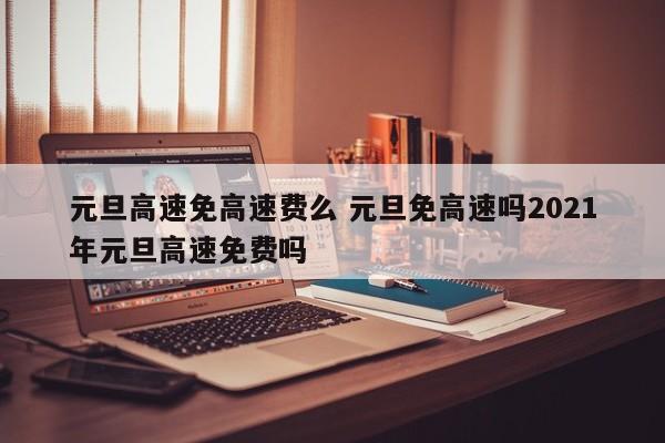 元旦高速免高速费么 元旦免高速吗2021年元旦高速免费吗